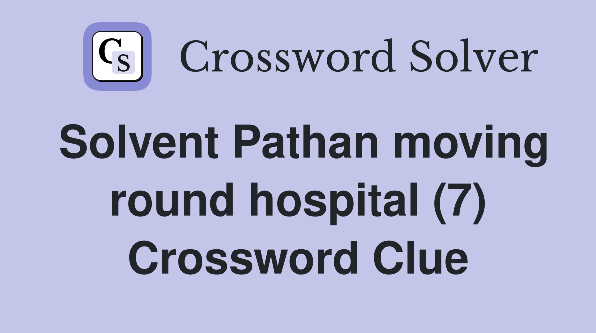 Solvent pathan moving round hospital 7 crossword clue answers